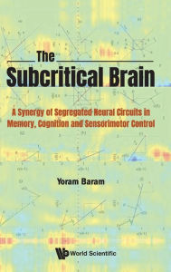 Title: Subcritical Brain, The: A Synergy Of Segregated Neural Circuits In Memory, Cognition And Sensorimotor Control, Author: Yoram Baram