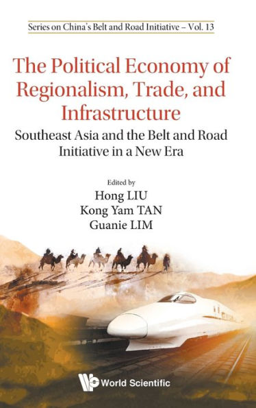 Political Economy Of Regionalism, Trade, And Infrastructure, The: Southeast Asia And The Belt And Road Initiative In A New Era