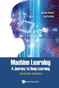 Title: MACHINE LEARNING - A JOURNEY TO DEEP LEARNING: with Exercises and Answers, Author: Andreas Miroslaus Wichert