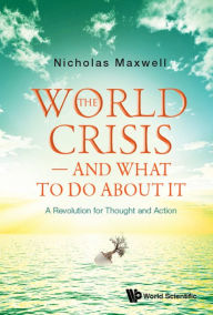 Title: WORLD CRISIS - AND WHAT TO DO ABOUT IT, THE: A Revolution for Thought and Action, Author: Nicholas Maxwell