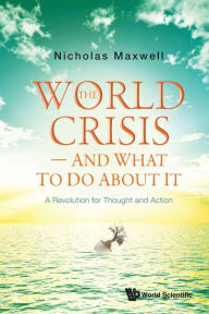 Title: World Crisis, The - And What To Do About It: A Revolution For Thought And Action, Author: Nicholas Maxwell