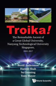 Title: TROIKA!: THE REMARKABLE ASCENT OF A GREAT GLOBAL UNIVERSITY, NANYANG TECHNOLOGICAL UNIVERSITY SINGAPORE, 2003-2017: The Remarkable Ascent of a Great Global University, Nanyang Technological University Singapore, 2003-2017, Author: Bertil Andersson