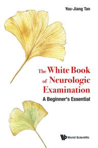 Title: WHITE BOOK OF NEUROLOGIC EXAMINATION, THE: A Beginner's Essential, Author: You-Jiang Tan