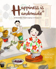 Title: HAPPINESS IS HANDMADE: A PERANAKAN FOOD LEGACY IN SINGAPORE: A Peranakan Food Legacy in Singapore, Author: Ethan Ee Hom Tan