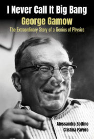 Title: I NEVER CALL IT BIG BANG: George Gamow: The Extraordinary Story of a Genius of Physics, Author: Alessandro Bottino