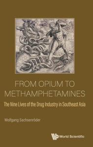 Title: From Opium To Methamphetamines: The Nine Lives Of The Drug Industry In Southeast Asia, Author: Wolfgang Sachsenroder