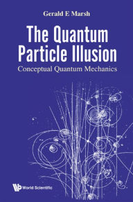 Title: QUANTUM PARTICLE ILLUSION, THE: CONCEPTUAL QUANTUM MECHANICS: Conceptual Quantum Mechanics, Author: Gerald E Marsh