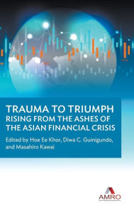 Title: Trauma To Triumph: Rising From The Ashes Of The Asian Financial Crisis, Author: Hoe Ee Khor