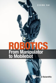 Title: ROBOTICS: FROM MANIPULATOR TO MOBILEBOT: From Manipulator to Mobilebot, Author: Zixing Cai