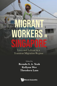 Title: MIGRANT WORKERS IN SINGAPORE: Lives and Labour in a Transient Migration Regime, Author: Brenda S A Yeoh
