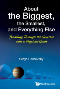 Title: About The Biggest, The Smallest, And Everything Else: Travelling Through The Universe With A Physicist Guide, Author: Serge L Parnovsky