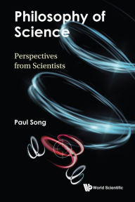 Title: PHILOSOPHY OF SCIENCE: PERSPECTIVES FROM SCIENTISTS: Perspectives from Scientists, Author: Paul Song