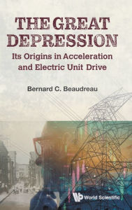 Title: Great Depression, The: Its Origins In Acceleration And Electric Unit Drive, Author: Bernard C Beaudreau
