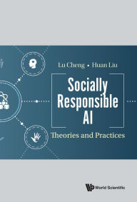 Title: SOCIALLY RESPONSIBLE AI: THEORIES AND PRACTICES: Theories and Practices, Author: Lu Cheng
