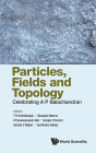 Particles, Fields And Topology: Celebrating A. P. Balachandran