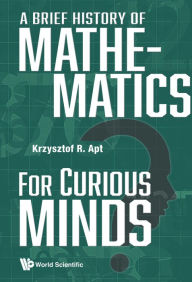 Title: A BRIEF HISTORY OF MATHEMATICS FOR CURIOUS MINDS, Author: Krzysztof R Apt