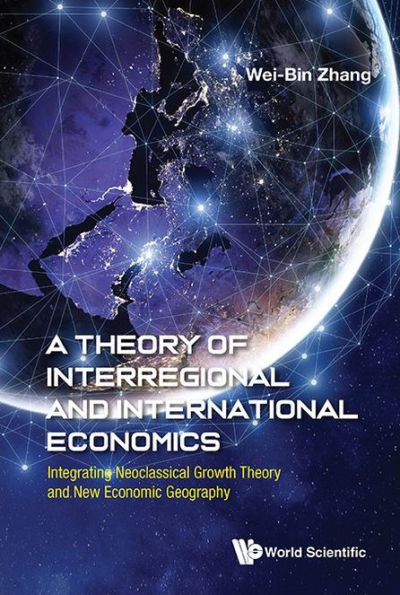 Theory Of Interregional And International Economics, A: Integrating Neoclassical Growth Theory And New Economic Geography