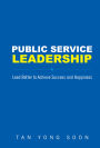 PUBLIC SERVICE LEADERSHIP: Lead Better to Achieve Success and Happiness