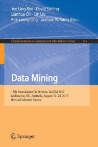 Title: Data Mining: 15th Australasian Conference, AusDM 2017, Melbourne, VIC, Australia, August 19-20, 2017, Revised Selected Papers, Author: Yee Ling Boo