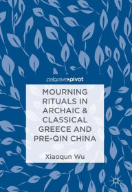 Title: Mourning Rituals in Archaic & Classical Greece and Pre-Qin China, Author: Xiaoqun Wu