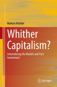 Title: Whither Capitalism?: Internalizing the Market and Free Investment, Author: Makoto Nishibe