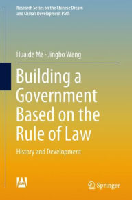 Title: Building a Government Based on the Rule of Law: History and Development, Author: Huaide Ma
