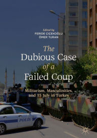 Title: The Dubious Case of a Failed Coup: Militarism, Masculinities, and 15 July in Turkey, Author: Feride Çiçekoglu