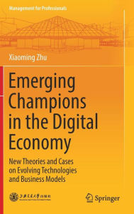 Title: Emerging Champions in the Digital Economy: New Theories and Cases on Evolving Technologies and Business Models, Author: Xiaoming Zhu