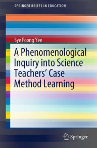 Title: A Phenomenological Inquiry into Science Teachers' Case Method Learning, Author: Sye Foong Yee