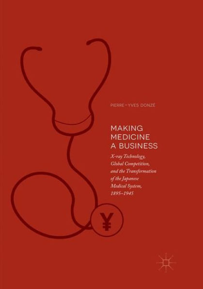 Making Medicine a Business: X-ray Technology, Global Competition, and the Transformation of the Japanese Medical System, 1895-1945