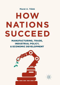 Title: How Nations Succeed: Manufacturing, Trade, Industrial Policy, and Economic Development, Author: Murat A. Yïlek