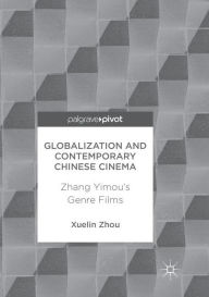 Title: Globalization and Contemporary Chinese Cinema: Zhang Yimou's Genre Films, Author: Xuelin Zhou