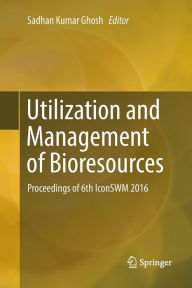 Title: Utilization and Management of Bioresources: Proceedings of 6th IconSWM 2016, Author: Sadhan Kumar Ghosh