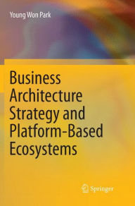 Title: Business Architecture Strategy and Platform-Based Ecosystems, Author: Young Won Park