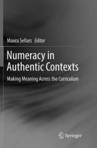 Title: Numeracy in Authentic Contexts: Making Meaning Across the Curriculum, Author: Maura Sellars