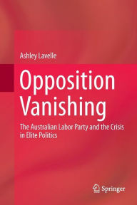 Title: Opposition Vanishing: The Australian Labor Party and the Crisis in Elite Politics, Author: Ashley Lavelle