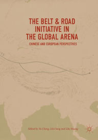 Title: The Belt & Road Initiative in the Global Arena: Chinese and European Perspectives, Author: Yu Cheng