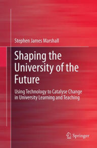 Title: Shaping the University of the Future: Using Technology to Catalyse Change in University Learning and Teaching, Author: Stephen James Marshall