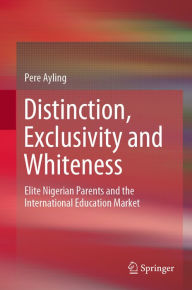 Title: Distinction, Exclusivity and Whiteness: Elite Nigerian Parents and the International Education Market, Author: Pere Ayling