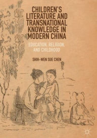 Title: Children's Literature and Transnational Knowledge in Modern China: Education, Religion, and Childhood, Author: Shih-Wen Sue Chen