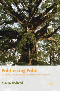 Title: Politicising Polio: Disability, Civil Society and Civic Agency in Sierra Leone, Author: Diana Szïntï