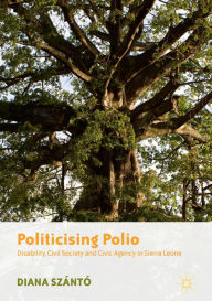 Title: Politicising Polio: Disability, Civil Society and Civic Agency in Sierra Leone, Author: Diana Szántó