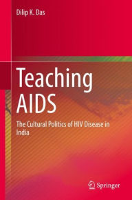 Title: Teaching AIDS: The Cultural Politics of HIV Disease in India, Author: Dilip K. Das