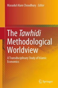 Title: The Tawhidi Methodological Worldview: A Transdisciplinary Study of Islamic Economics, Author: Masudul Alam Choudhury