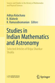 Title: Studies in Indian Mathematics and Astronomy: Selected Articles of Kripa Shankar Shukla, Author: Aditya Kolachana