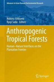 Title: Anthropogenic Tropical Forests: Human-Nature Interfaces on the Plantation Frontier, Author: Noboru Ishikawa