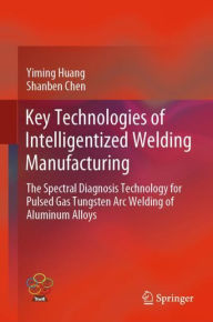 Title: Key Technologies of Intelligentized Welding Manufacturing: The Spectral Diagnosis Technology for Pulsed Gas Tungsten Arc Welding of Aluminum Alloys, Author: Yiming Huang