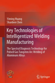 Title: Key Technologies of Intelligentized Welding Manufacturing: The Spectral Diagnosis Technology for Pulsed Gas Tungsten Arc Welding of Aluminum Alloys, Author: Yiming Huang