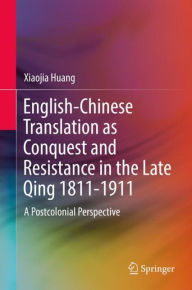 Title: English-Chinese Translation as Conquest and Resistance in the Late Qing 1811-1911: A Postcolonial Perspective, Author: Xiaojia Huang