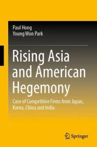 Title: Rising Asia and American Hegemony: Case of Competitive Firms from Japan, Korea, China and India, Author: Paul Hong